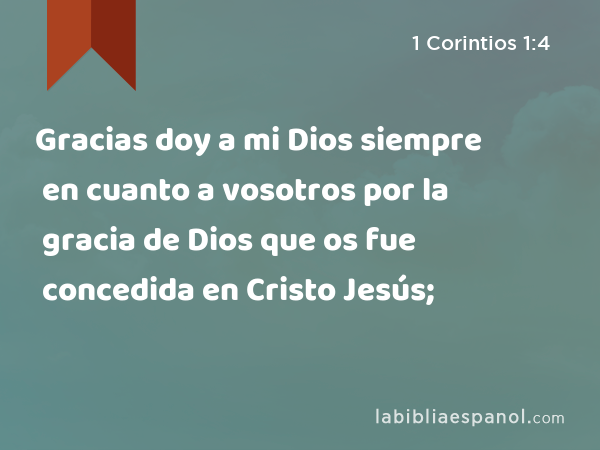 Gracias doy a mi Dios siempre en cuanto a vosotros por la gracia de Dios que os fue concedida en Cristo Jesús; - 1 Corintios 1:4