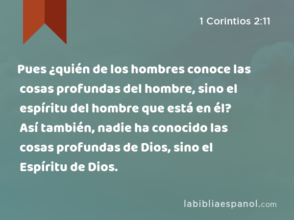 Pues ¿quién de los hombres conoce las cosas profundas del hombre, sino el espíritu del hombre que está en él? Así también, nadie ha conocido las cosas profundas de Dios, sino el Espíritu de Dios. - 1 Corintios 2:11