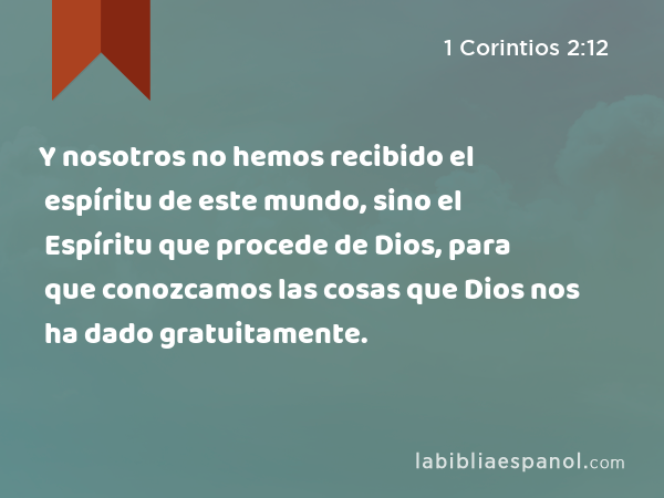 Y nosotros no hemos recibido el espíritu de este mundo, sino el Espíritu que procede de Dios, para que conozcamos las cosas que Dios nos ha dado gratuitamente. - 1 Corintios 2:12