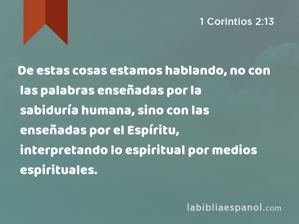 De estas cosas estamos hablando, no con las palabras enseñadas por la sabiduría humana, sino con las enseñadas por el Espíritu, interpretando lo espiritual por medios espirituales. - 1 Corintios 2:13