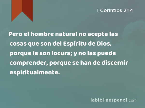 Pero el hombre natural no acepta las cosas que son del Espíritu de Dios, porque le son locura; y no las puede comprender, porque se han de discernir espiritualmente. - 1 Corintios 2:14