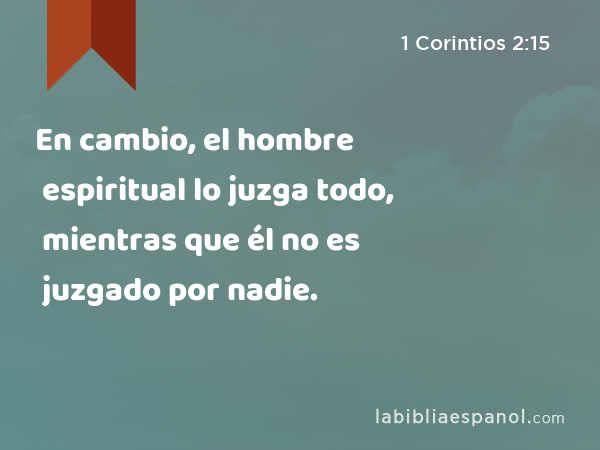 En cambio, el hombre espiritual lo juzga todo, mientras que él no es juzgado por nadie. - 1 Corintios 2:15