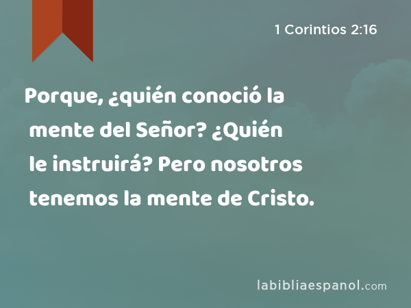 Porque, ¿quién conoció la mente del Señor? ¿Quién le instruirá? Pero nosotros tenemos la mente de Cristo. - 1 Corintios 2:16