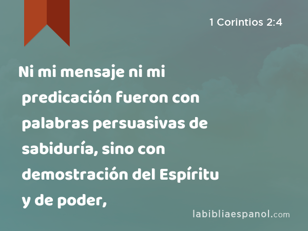 Ni mi mensaje ni mi predicación fueron con palabras persuasivas de sabiduría, sino con demostración del Espíritu y de poder, - 1 Corintios 2:4