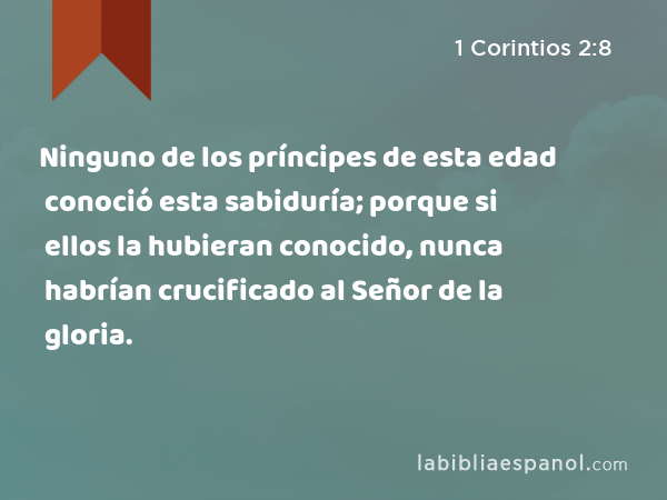 Ninguno de los príncipes de esta edad conoció esta sabiduría; porque si ellos la hubieran conocido, nunca habrían crucificado al Señor de la gloria. - 1 Corintios 2:8