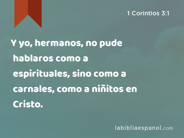 Y yo, hermanos, no pude hablaros como a espirituales, sino como a carnales, como a niñitos en Cristo. - 1 Corintios 3:1