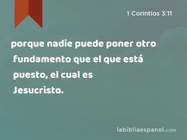 porque nadie puede poner otro fundamento que el que está puesto, el cual es Jesucristo. - 1 Corintios 3:11