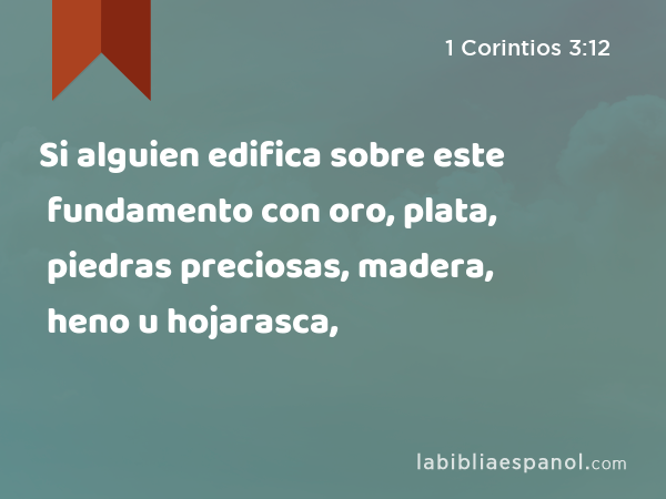 Si alguien edifica sobre este fundamento con oro, plata, piedras preciosas, madera, heno u hojarasca, - 1 Corintios 3:12