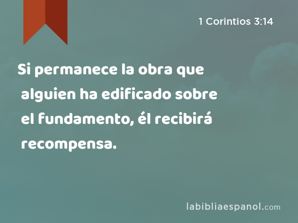 Si permanece la obra que alguien ha edificado sobre el fundamento, él recibirá recompensa. - 1 Corintios 3:14