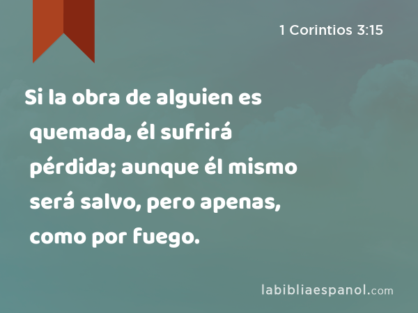 Si la obra de alguien es quemada, él sufrirá pérdida; aunque él mismo será salvo, pero apenas, como por fuego. - 1 Corintios 3:15