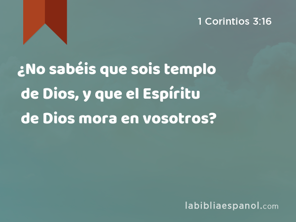 ¿No sabéis que sois templo de Dios, y que el Espíritu de Dios mora en vosotros? - 1 Corintios 3:16