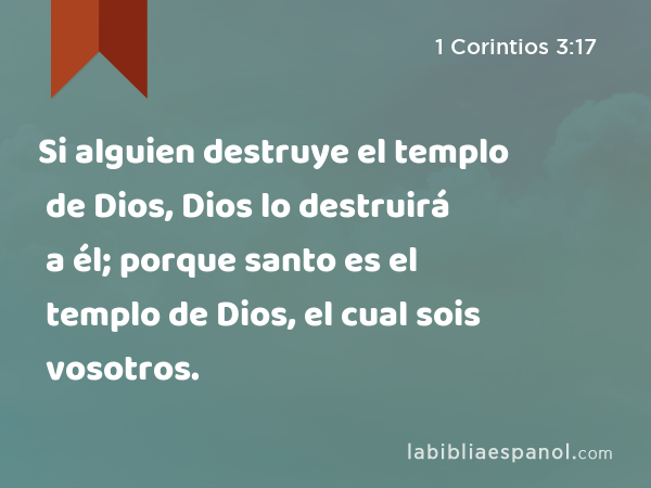 Si alguien destruye el templo de Dios, Dios lo destruirá a él; porque santo es el templo de Dios, el cual sois vosotros. - 1 Corintios 3:17