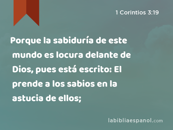 Porque la sabiduría de este mundo es locura delante de Dios, pues está escrito: El prende a los sabios en la astucia de ellos; - 1 Corintios 3:19