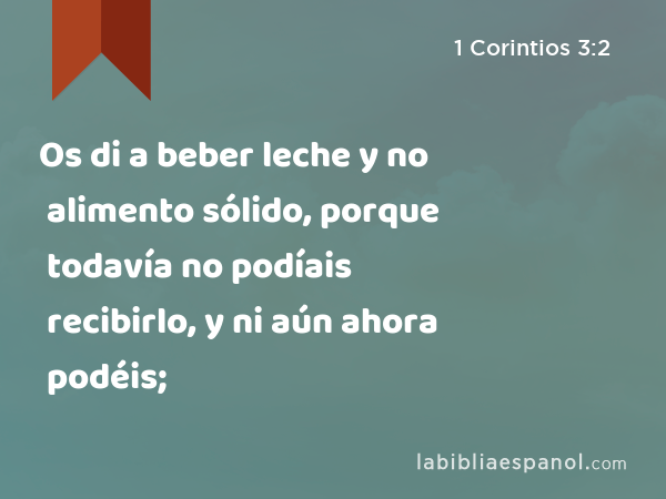 Os di a beber leche y no alimento sólido, porque todavía no podíais recibirlo, y ni aún ahora podéis; - 1 Corintios 3:2