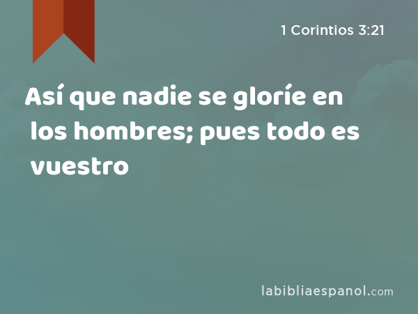 Así que nadie se gloríe en los hombres; pues todo es vuestro - 1 Corintios 3:21