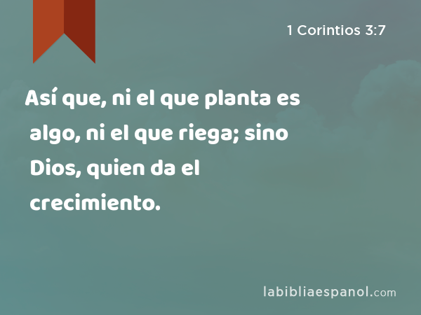 Así que, ni el que planta es algo, ni el que riega; sino Dios, quien da el crecimiento. - 1 Corintios 3:7