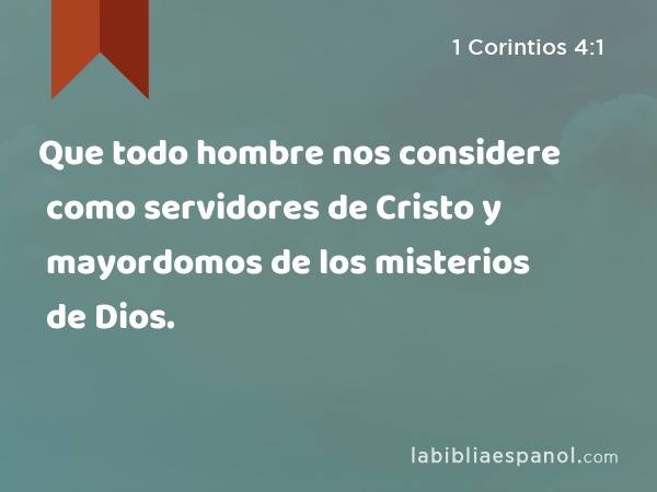 Que todo hombre nos considere como servidores de Cristo y mayordomos de los misterios de Dios. - 1 Corintios 4:1