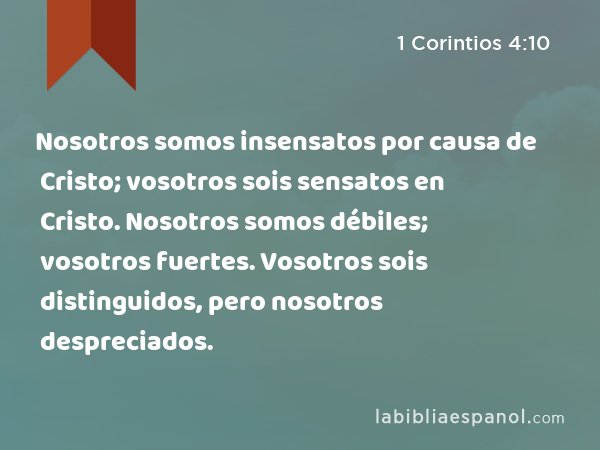 Nosotros somos insensatos por causa de Cristo; vosotros sois sensatos en Cristo. Nosotros somos débiles; vosotros fuertes. Vosotros sois distinguidos, pero nosotros despreciados. - 1 Corintios 4:10