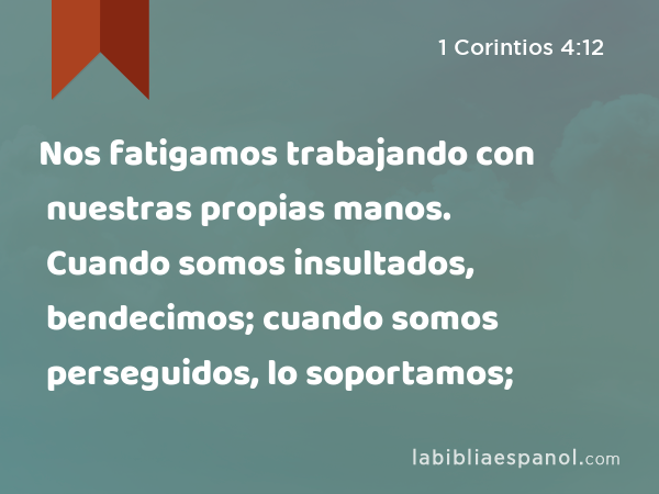 Nos fatigamos trabajando con nuestras propias manos. Cuando somos insultados, bendecimos; cuando somos perseguidos, lo soportamos; - 1 Corintios 4:12