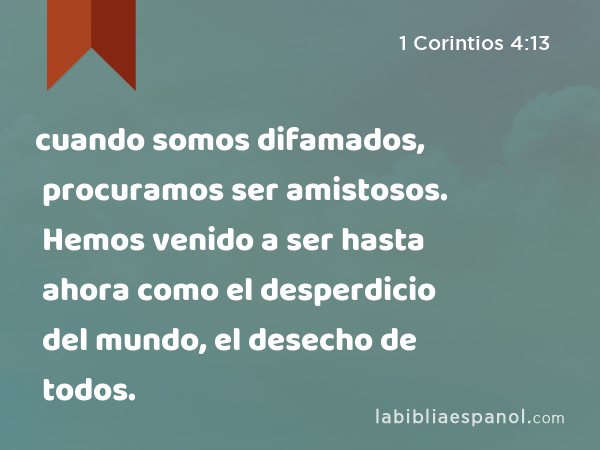 cuando somos difamados, procuramos ser amistosos. Hemos venido a ser hasta ahora como el desperdicio del mundo, el desecho de todos. - 1 Corintios 4:13