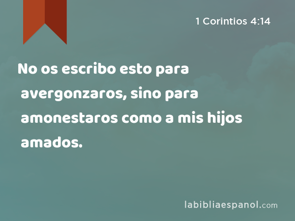 No os escribo esto para avergonzaros, sino para amonestaros como a mis hijos amados. - 1 Corintios 4:14