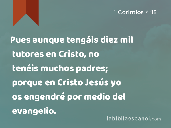 Pues aunque tengáis diez mil tutores en Cristo, no tenéis muchos padres; porque en Cristo Jesús yo os engendré por medio del evangelio. - 1 Corintios 4:15