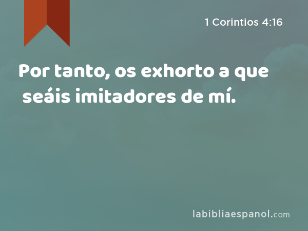 Por tanto, os exhorto a que seáis imitadores de mí. - 1 Corintios 4:16