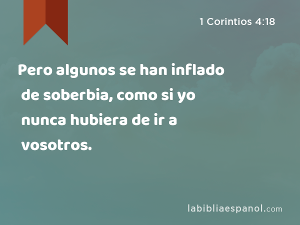 Pero algunos se han inflado de soberbia, como si yo nunca hubiera de ir a vosotros. - 1 Corintios 4:18