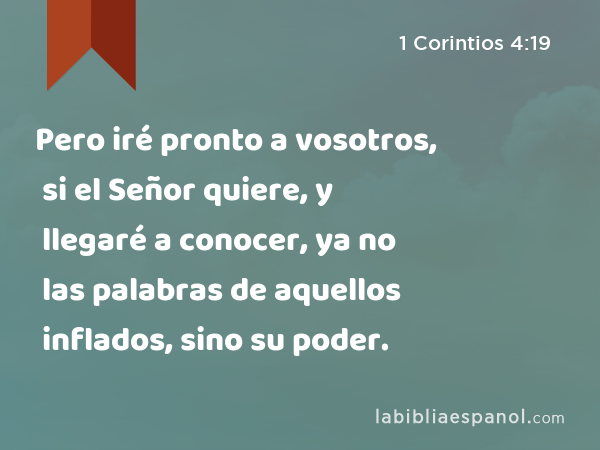 Pero iré pronto a vosotros, si el Señor quiere, y llegaré a conocer, ya no las palabras de aquellos inflados, sino su poder. - 1 Corintios 4:19