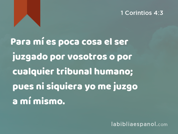 Para mí es poca cosa el ser juzgado por vosotros o por cualquier tribunal humano; pues ni siquiera yo me juzgo a mí mismo. - 1 Corintios 4:3