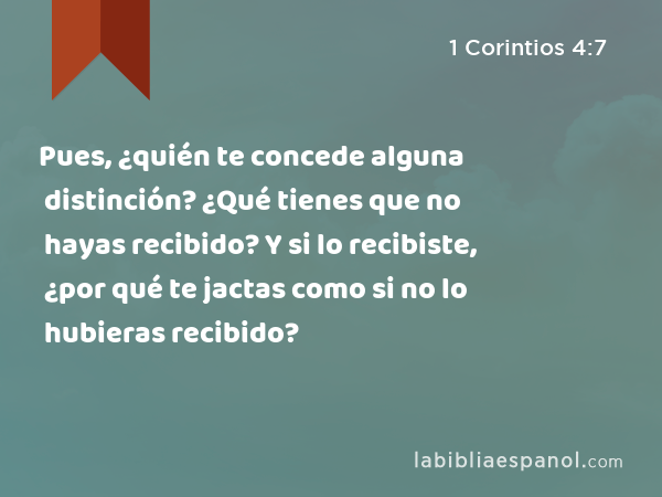 Pues, ¿quién te concede alguna distinción? ¿Qué tienes que no hayas recibido? Y si lo recibiste, ¿por qué te jactas como si no lo hubieras recibido? - 1 Corintios 4:7