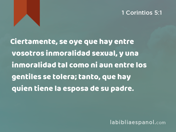 Ciertamente, se oye que hay entre vosotros inmoralidad sexual, y una inmoralidad tal como ni aun entre los gentiles se tolera; tanto, que hay quien tiene la esposa de su padre. - 1 Corintios 5:1