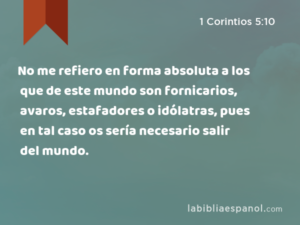 No me refiero en forma absoluta a los que de este mundo son fornicarios, avaros, estafadores o idólatras, pues en tal caso os sería necesario salir del mundo. - 1 Corintios 5:10