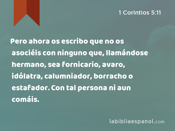 Pero ahora os escribo que no os asociéis con ninguno que, llamándose hermano, sea fornicario, avaro, idólatra, calumniador, borracho o estafador. Con tal persona ni aun comáis. - 1 Corintios 5:11