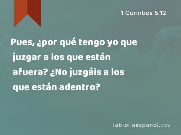 Pues, ¿por qué tengo yo que juzgar a los que están afuera? ¿No juzgáis a los que están adentro? - 1 Corintios 5:12