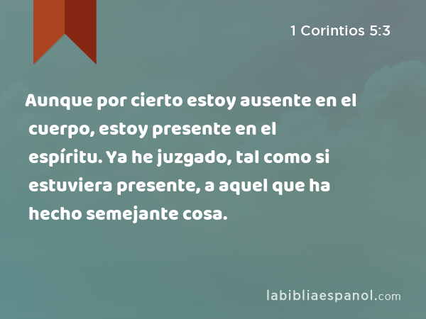 Aunque por cierto estoy ausente en el cuerpo, estoy presente en el espíritu. Ya he juzgado, tal como si estuviera presente, a aquel que ha hecho semejante cosa. - 1 Corintios 5:3