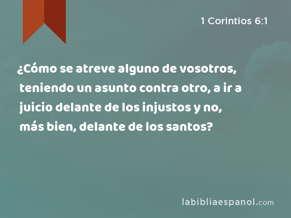 ¿Cómo se atreve alguno de vosotros, teniendo un asunto contra otro, a ir a juicio delante de los injustos y no, más bien, delante de los santos? - 1 Corintios 6:1