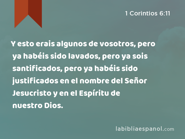 Y esto erais algunos de vosotros, pero ya habéis sido lavados, pero ya sois santificados, pero ya habéis sido justificados en el nombre del Señor Jesucristo y en el Espíritu de nuestro Dios. - 1 Corintios 6:11