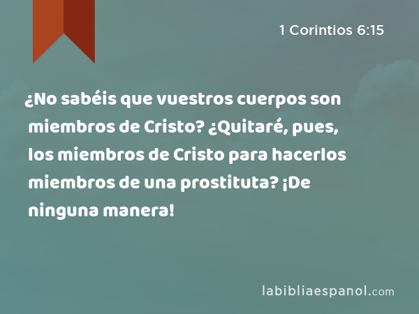 ¿No sabéis que vuestros cuerpos son miembros de Cristo? ¿Quitaré, pues, los miembros de Cristo para hacerlos miembros de una prostituta? ¡De ninguna manera! - 1 Corintios 6:15