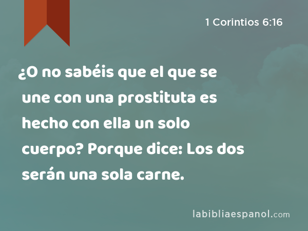 ¿O no sabéis que el que se une con una prostituta es hecho con ella un solo cuerpo? Porque dice: Los dos serán una sola carne. - 1 Corintios 6:16