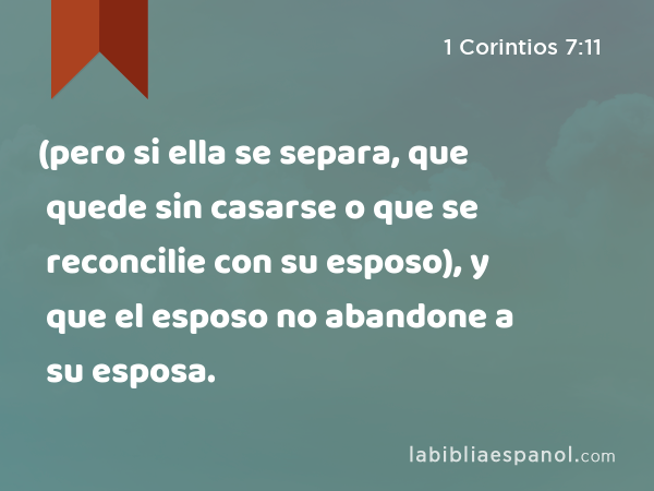 (pero si ella se separa, que quede sin casarse o que se reconcilie con su esposo), y que el esposo no abandone a su esposa. - 1 Corintios 7:11