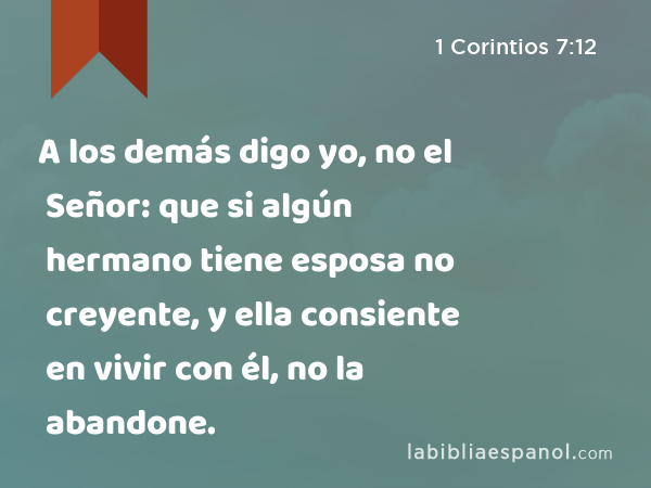 A los demás digo yo, no el Señor: que si algún hermano tiene esposa no creyente, y ella consiente en vivir con él, no la abandone. - 1 Corintios 7:12