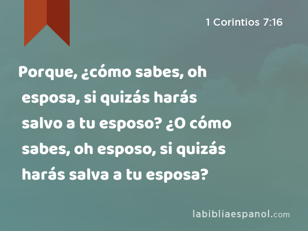 Porque, ¿cómo sabes, oh esposa, si quizás harás salvo a tu esposo? ¿O cómo sabes, oh esposo, si quizás harás salva a tu esposa? - 1 Corintios 7:16