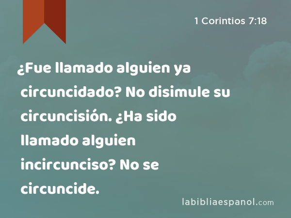 ¿Fue llamado alguien ya circuncidado? No disimule su circuncisión. ¿Ha sido llamado alguien incircunciso? No se circuncide. - 1 Corintios 7:18