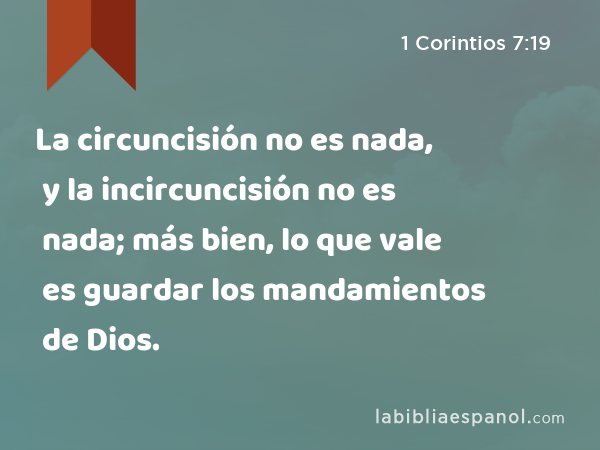 La circuncisión no es nada, y la incircuncisión no es nada; más bien, lo que vale es guardar los mandamientos de Dios. - 1 Corintios 7:19