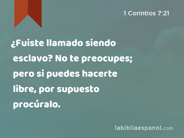 ¿Fuiste llamado siendo esclavo? No te preocupes; pero si puedes hacerte libre, por supuesto procúralo. - 1 Corintios 7:21