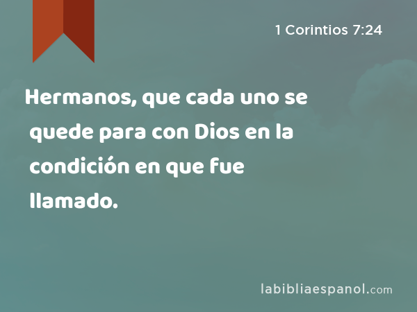 Hermanos, que cada uno se quede para con Dios en la condición en que fue llamado. - 1 Corintios 7:24