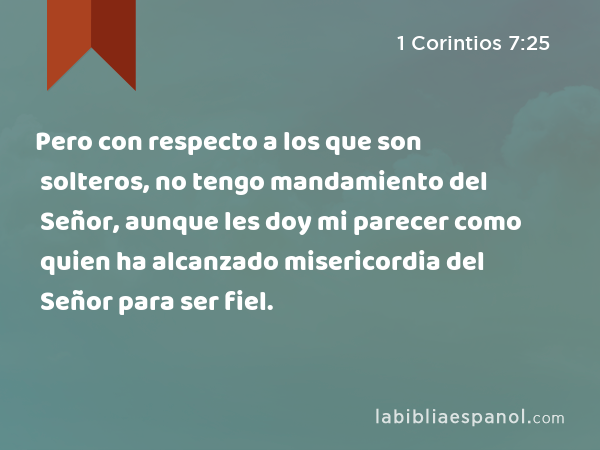 Pero con respecto a los que son solteros, no tengo mandamiento del Señor, aunque les doy mi parecer como quien ha alcanzado misericordia del Señor para ser fiel. - 1 Corintios 7:25