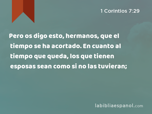 Pero os digo esto, hermanos, que el tiempo se ha acortado. En cuanto al tiempo que queda, los que tienen esposas sean como si no las tuvieran; - 1 Corintios 7:29