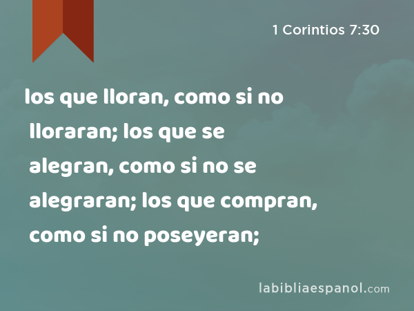 los que lloran, como si no lloraran; los que se alegran, como si no se alegraran; los que compran, como si no poseyeran; - 1 Corintios 7:30